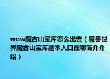 wow魔古山宝库怎么出去（魔兽世界魔古山宝库副本入口在哪简介介绍）
