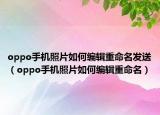 oppo手机照片如何编辑重命名发送（oppo手机照片如何编辑重命名）