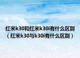 红米k30和红米k30i有什么区别（红米k30与k30i有什么区别）