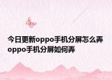 今日更新oppo手机分屏怎么弄 oppo手机分屏如何弄