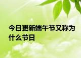 今日更新端午节又称为什么节日