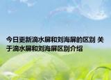 今日更新滴水屏和刘海屏的区别 关于滴水屏和刘海屏区别介绍