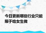 今日更新哪些行业只能限于给女生做