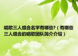 唱歌三人组合名字有哪些?（有哪些三人组合的唱歌团队简介介绍）