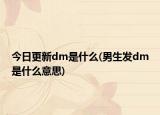 今日更新dm是什么(男生发dm是什么意思)