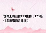 世界上有没有173生物（173是什么生物简介介绍）