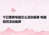 今日更新电脑怎么滚动截屏 电脑如何滚动截屏