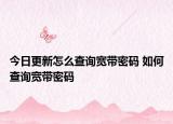 今日更新怎么查询宽带密码 如何查询宽带密码