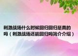 刺激战场什么时候回归回归是真的吗（刺激战场还能回归吗简介介绍）