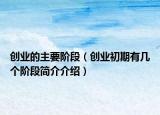 创业的主要阶段（创业初期有几个阶段简介介绍）