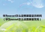华为nova4怎么设置屏幕显示时间（华为nova4怎么设置屏幕常亮）