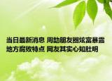 当日最新消息 周劼朋友圈炫富暴露地方腐败特点 网友其实心知肚明