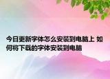 今日更新字体怎么安装到电脑上 如何将下载的字体安装到电脑