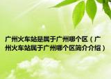 广州火车站是属于广州哪个区（广州火车站属于广州哪个区简介介绍）