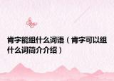 肯字能组什么词语（肯字可以组什么词简介介绍）