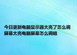 今日更新电脑显示器太亮了怎么调 屏幕太亮电脑屏幕怎么调暗