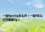 一加9pro5g怎么开（一加9怎么打开智能5g）