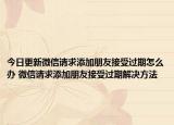 今日更新微信请求添加朋友接受过期怎么办 微信请求添加朋友接受过期解决方法