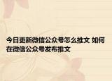 今日更新微信公众号怎么推文 如何在微信公众号发布推文