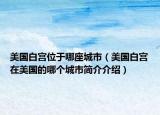 美国白宫位于哪座城市（美国白宫在美国的哪个城市简介介绍）