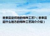 景泰蓝是何地的特种工艺?（景泰蓝是什么地方的特种工艺简介介绍）