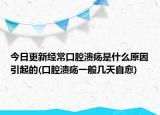 今日更新经常口腔溃疡是什么原因引起的(口腔溃疡一般几天自愈)
