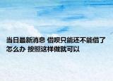 当日最新消息 借呗只能还不能借了怎么办 按照这样做就可以