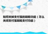 如何关掉支付宝的刷脸功能（怎么关闭支付宝刷脸支付功能）
