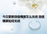 今日更新微信横屏怎么关闭 微信横屏如何关闭