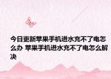 今日更新苹果手机进水充不了电怎么办 苹果手机进水充不了电怎么解决