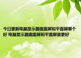 今日更新电脑显示器曲面屏和平面屏哪个好 电脑显示器曲面屏和平面屏谁更好