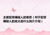 主要犯罪嫌疑人的意思（对于犯罪嫌疑人的定义是什么简介介绍）