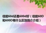 佳能60d还是600d好（佳能60D和600D有什么区别简介介绍）