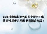 15英寸电脑长宽各是多少厘米（电脑15寸是多少厘米 长宽简介介绍）
