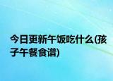 今日更新午饭吃什么(孩子午餐食谱)