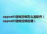 oppoa93游戏空间怎么加软件（oppoa93游戏空间在哪）