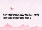 华为锁屏壁纸怎么设置方法（华为设置锁屏壁纸在哪里设置）