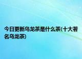 今日更新乌龙茶是什么茶(十大著名乌龙茶)