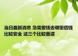 当日最新消息 急需要钱去哪里借钱比较安全 这三个比较靠谱