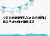 今日更新苹果手机怎么关闭悬浮球 苹果手机如何关闭悬浮球