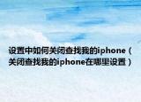 设置中如何关闭查找我的iphone（关闭查找我的iphone在哪里设置）