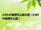 小米k40截屏怎么截长图（小米k40截屏怎么截）