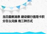 当日最新消息 建设银行信用卡积分怎么兑换 有三种方式