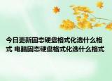 今日更新固态硬盘格式化选什么格式 电脑固态硬盘格式化选什么格式