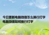 今日更新电脑微信怎么换行打字 电脑微信如何换行打字