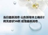 当日最新消息 山东新增本土确诊2例无症状56例 疫情最新消息