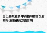 当日最新消息 申请借呗有什么影响吗 主要是两方面影响