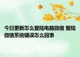 今日更新怎么登陆电脑微信 登陆微信系统错误怎么回事