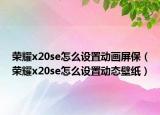 荣耀x20se怎么设置动画屏保（荣耀x20se怎么设置动态壁纸）