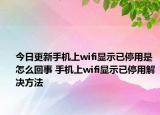 今日更新手机上wifi显示已停用是怎么回事 手机上wifi显示已停用解决方法
